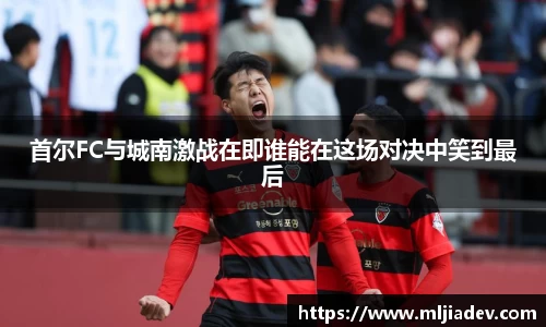 首尔FC与城南激战在即谁能在这场对决中笑到最后
