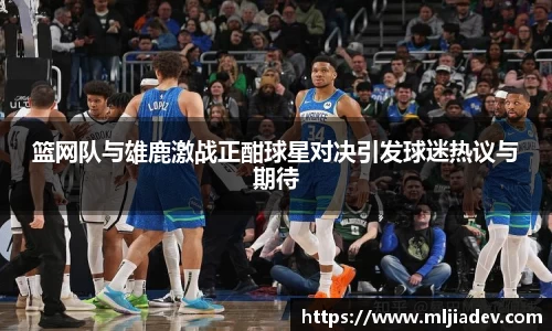 篮网队与雄鹿激战正酣球星对决引发球迷热议与期待